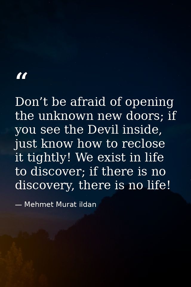 Don’t be afraid of opening the unknown new doors; if you see the Devil inside, just know how to reclose it tightly! We e — Mehmet Murat ildan