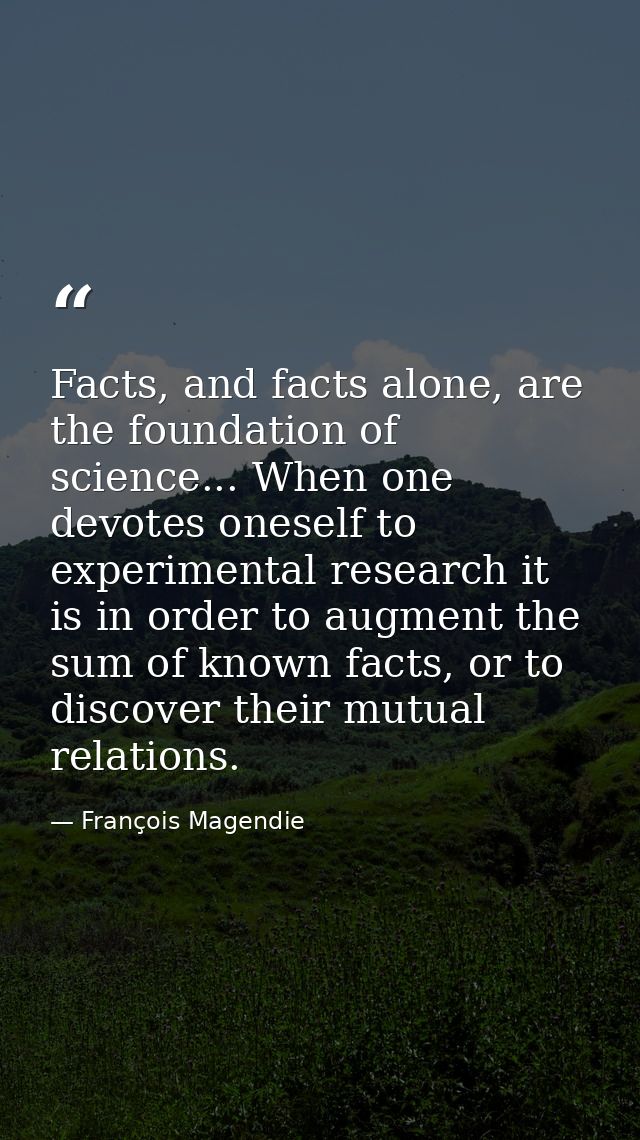 Facts, and facts alone, are the foundation of science... When one devotes oneself to experimental research it is in orde — François Magendie