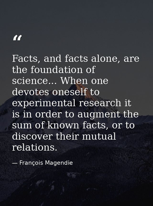 Facts, and facts alone, are the foundation of science... When one devotes oneself to experimental research it is in orde — François Magendie