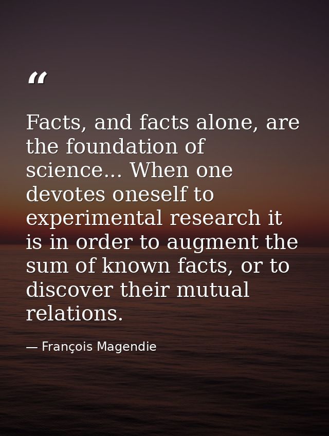 Facts, and facts alone, are the foundation of science... When one devotes oneself to experimental research it is in orde — François Magendie