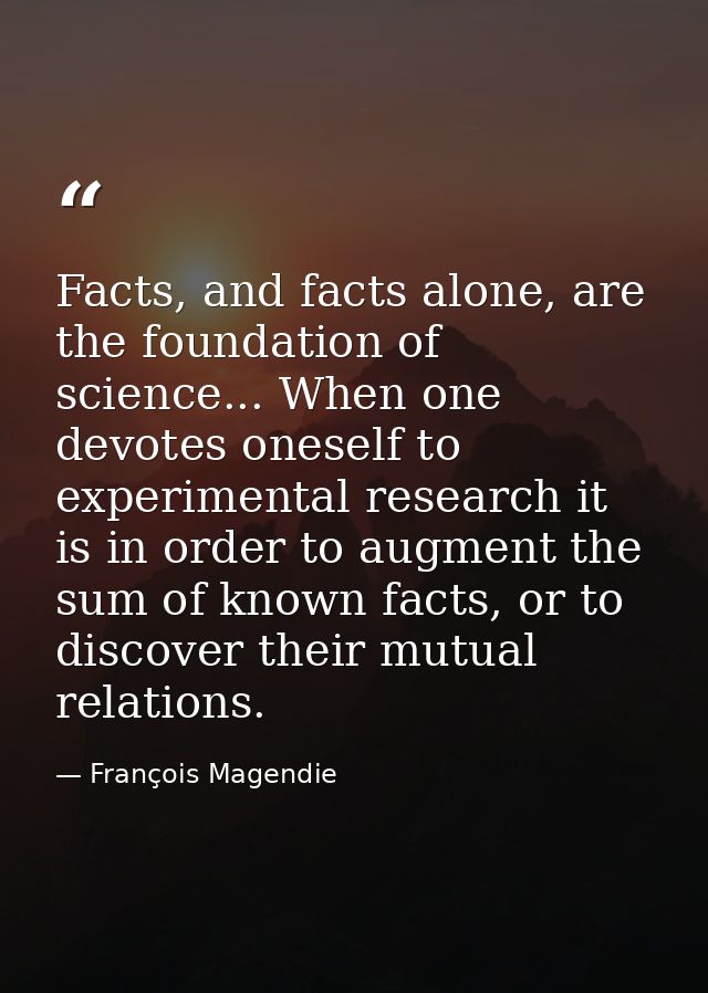Facts, and facts alone, are the foundation of science... When one devotes oneself to experimental research it is in orde — François Magendie