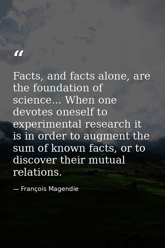 Facts, and facts alone, are the foundation of science... When one devotes oneself to experimental research it is in orde — François Magendie