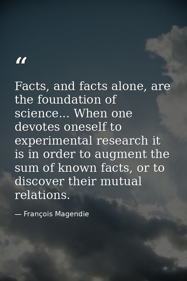 Facts, and facts alone, are the foundation of science... When one devotes oneself to experimental research it is in orde — François Magendie