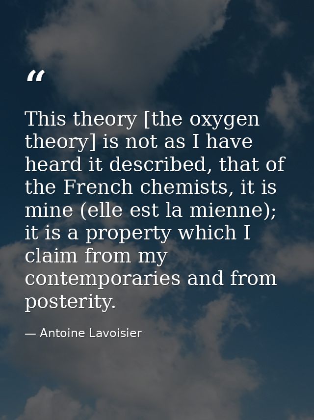 This theory [the oxygen theory] is not as I have heard it described, that of the French chemists, it is mine (elle est l — Antoine Lavoisier