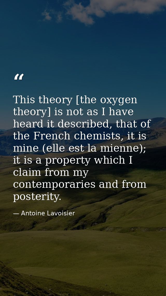 This theory [the oxygen theory] is not as I have heard it described, that of the French chemists, it is mine (elle est l — Antoine Lavoisier