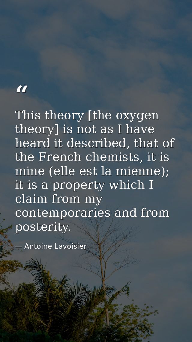 This theory [the oxygen theory] is not as I have heard it described, that of the French chemists, it is mine (elle est l — Antoine Lavoisier