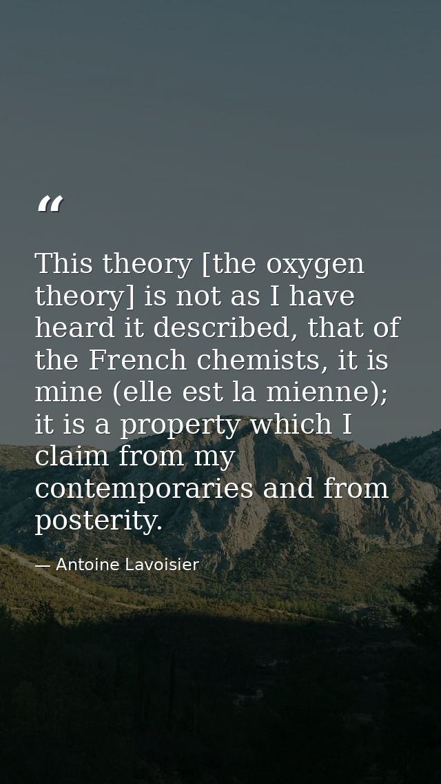 This theory [the oxygen theory] is not as I have heard it described, that of the French chemists, it is mine (elle est l — Antoine Lavoisier