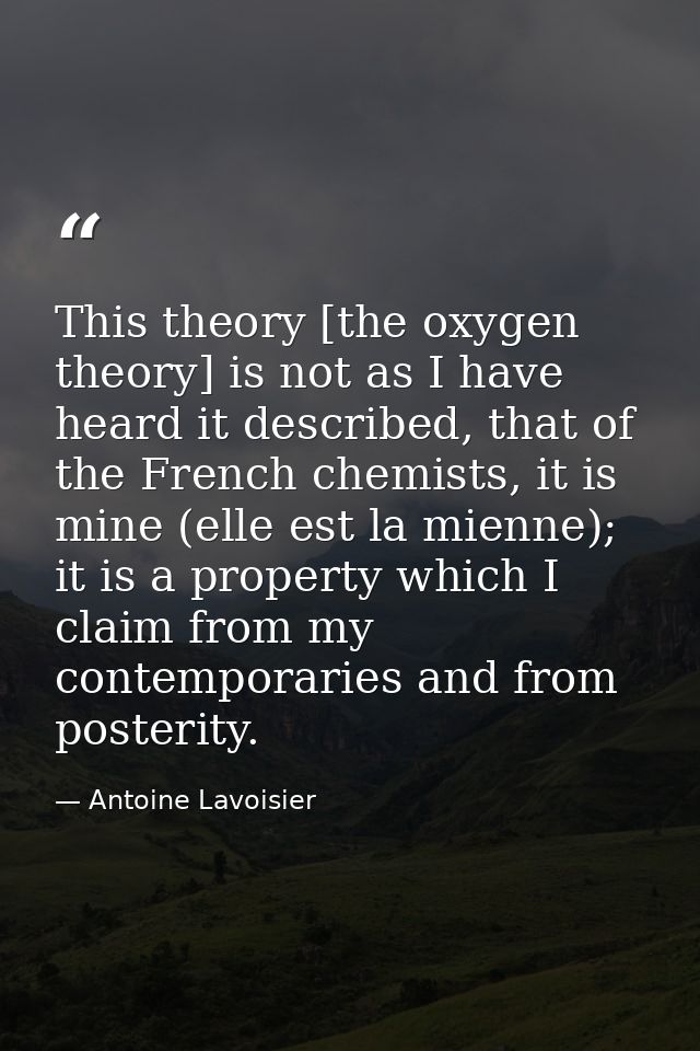 This theory [the oxygen theory] is not as I have heard it described, that of the French chemists, it is mine (elle est l — Antoine Lavoisier