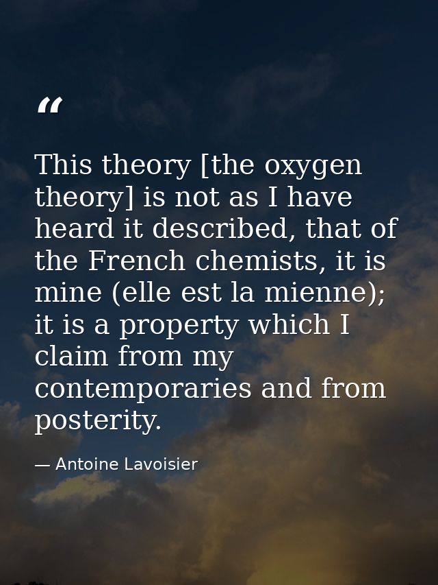 This theory [the oxygen theory] is not as I have heard it described, that of the French chemists, it is mine (elle est l — Antoine Lavoisier