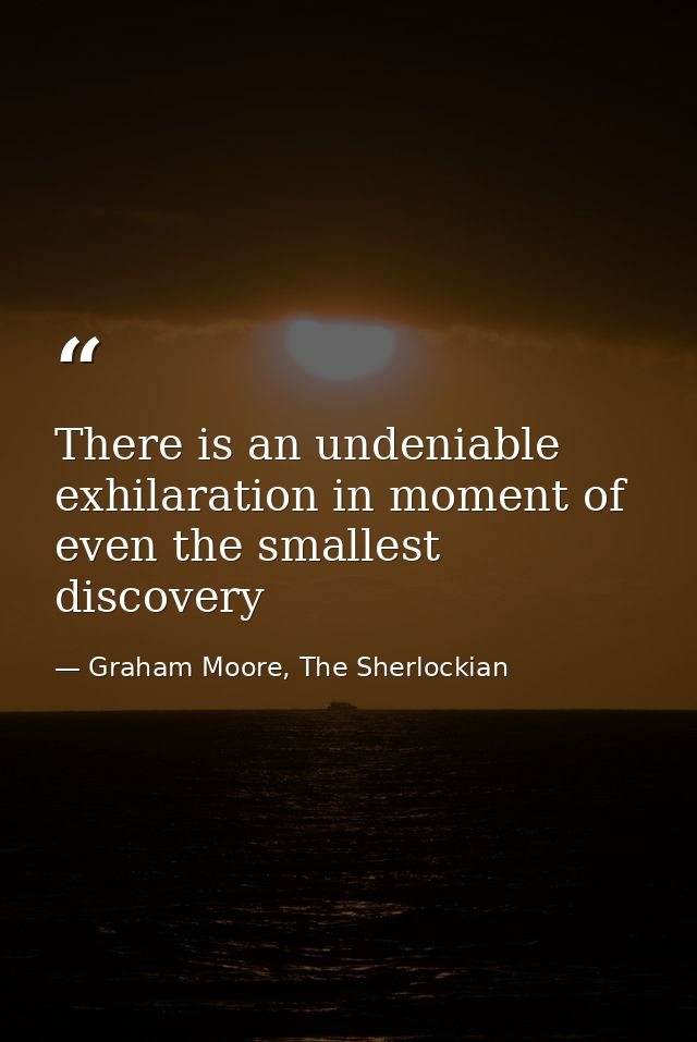 There is an undeniable exhilaration in moment of even the smallest discovery — Graham Moore, The Sherlockian