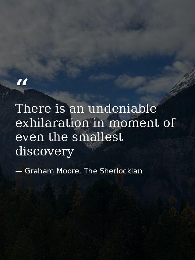 There is an undeniable exhilaration in moment of even the smallest discovery — Graham Moore, The Sherlockian