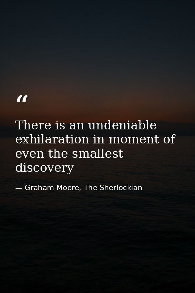 There is an undeniable exhilaration in moment of even the smallest discovery — Graham Moore, The Sherlockian