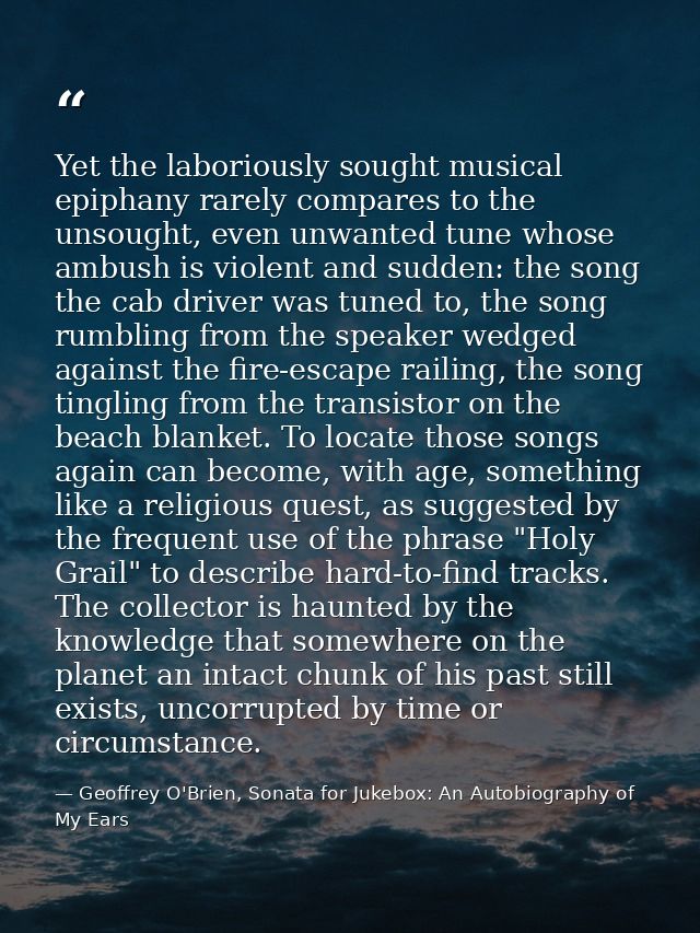 Yet the laboriously sought musical epiphany rarely compares to the unsought, even unwanted tune whose ambush is violent  — Geoffrey O'Brien, Sonata for Jukebox: An Autobiography of My Ears