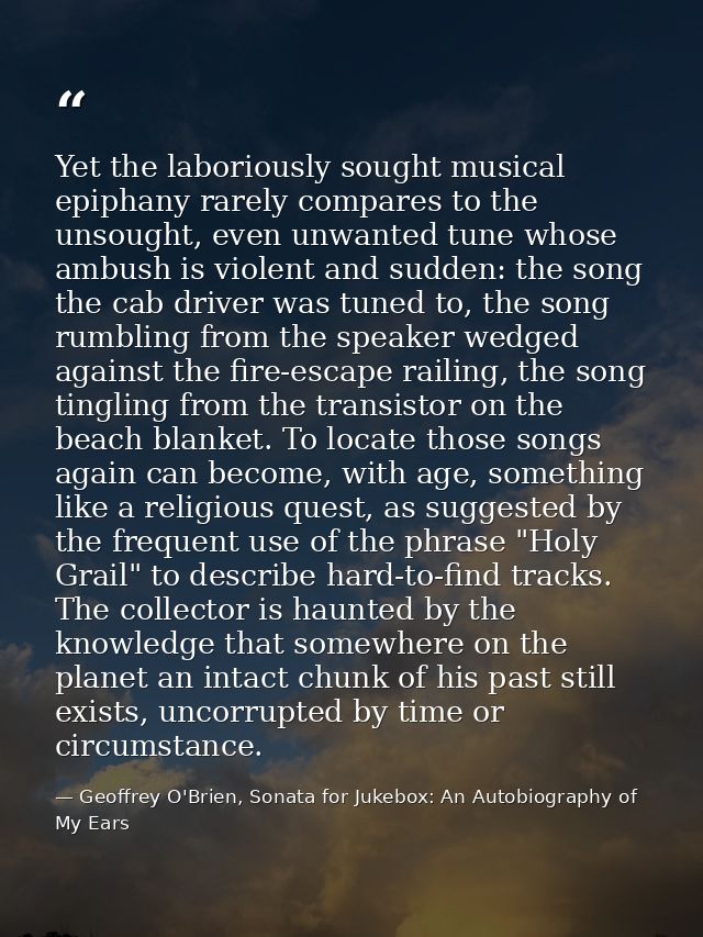 Yet the laboriously sought musical epiphany rarely compares to the unsought, even unwanted tune whose ambush is violent  — Geoffrey O'Brien, Sonata for Jukebox: An Autobiography of My Ears