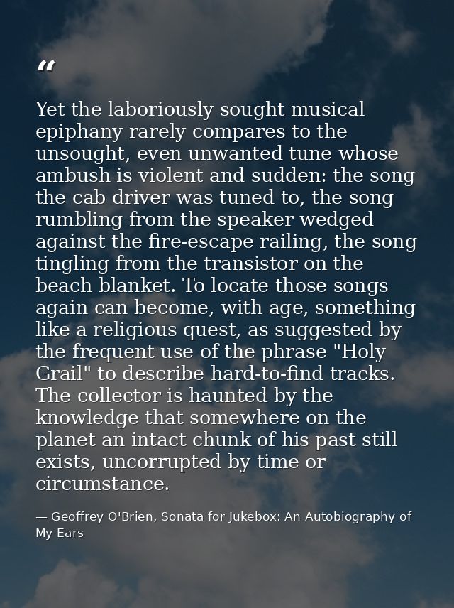 Yet the laboriously sought musical epiphany rarely compares to the unsought, even unwanted tune whose ambush is violent  — Geoffrey O'Brien, Sonata for Jukebox: An Autobiography of My Ears