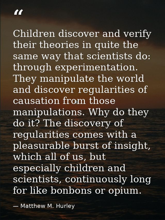 Children discover and verify their theories in quite the same way that scientists do: through experimentation. They mani — Matthew M. Hurley