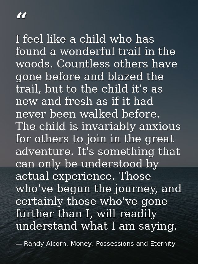 I feel like a child who has found a wonderful trail in the woods. Countless others have gone before and blazed the trail — Randy Alcorn, Money, Possessions and Eternity
