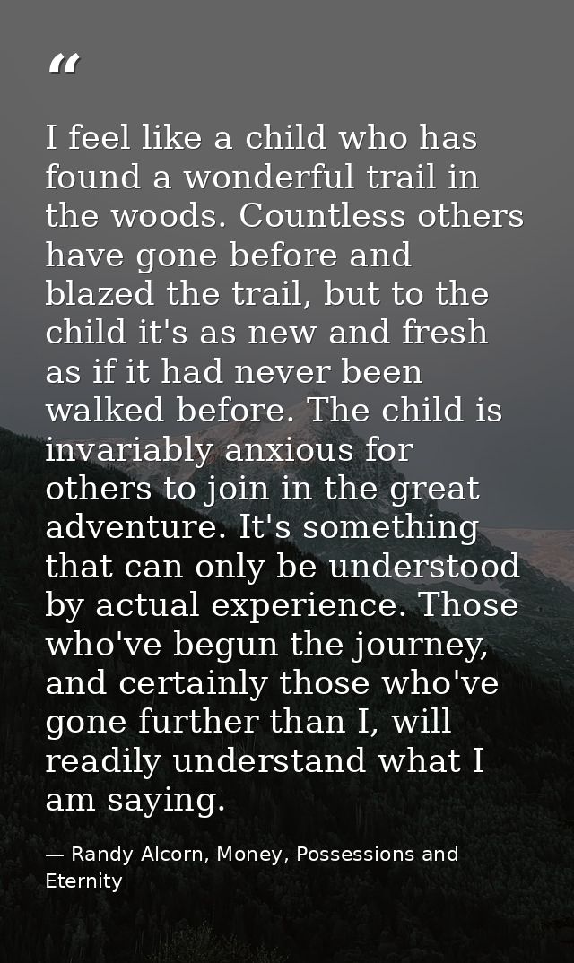 I feel like a child who has found a wonderful trail in the woods. Countless others have gone before and blazed the trail — Randy Alcorn, Money, Possessions and Eternity