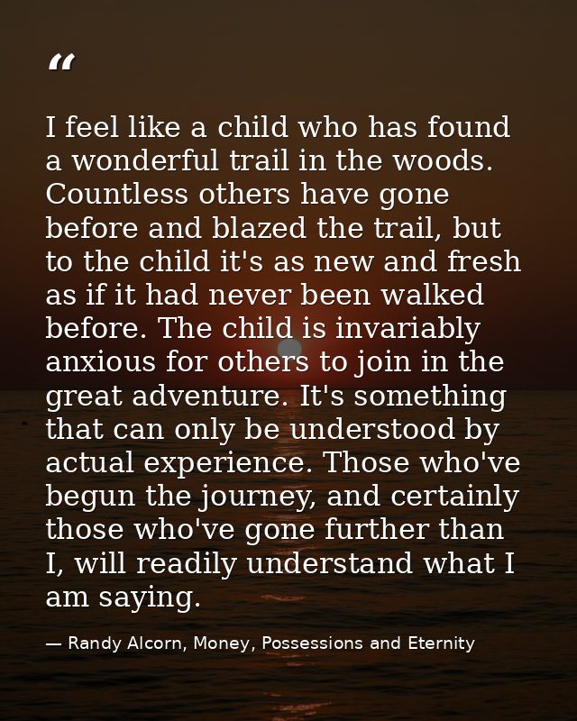I feel like a child who has found a wonderful trail in the woods. Countless others have gone before and blazed the trail — Randy Alcorn, Money, Possessions and Eternity