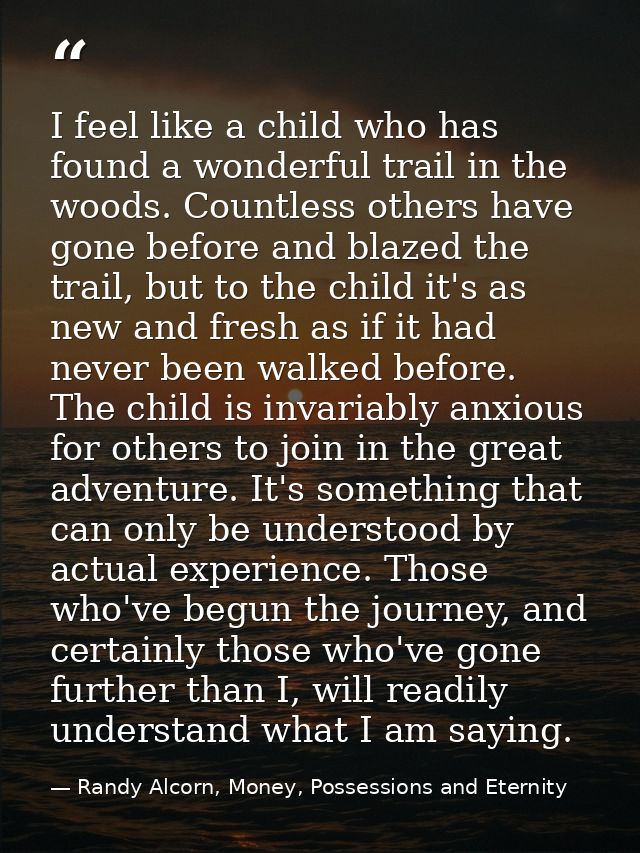 I feel like a child who has found a wonderful trail in the woods. Countless others have gone before and blazed the trail — Randy Alcorn, Money, Possessions and Eternity