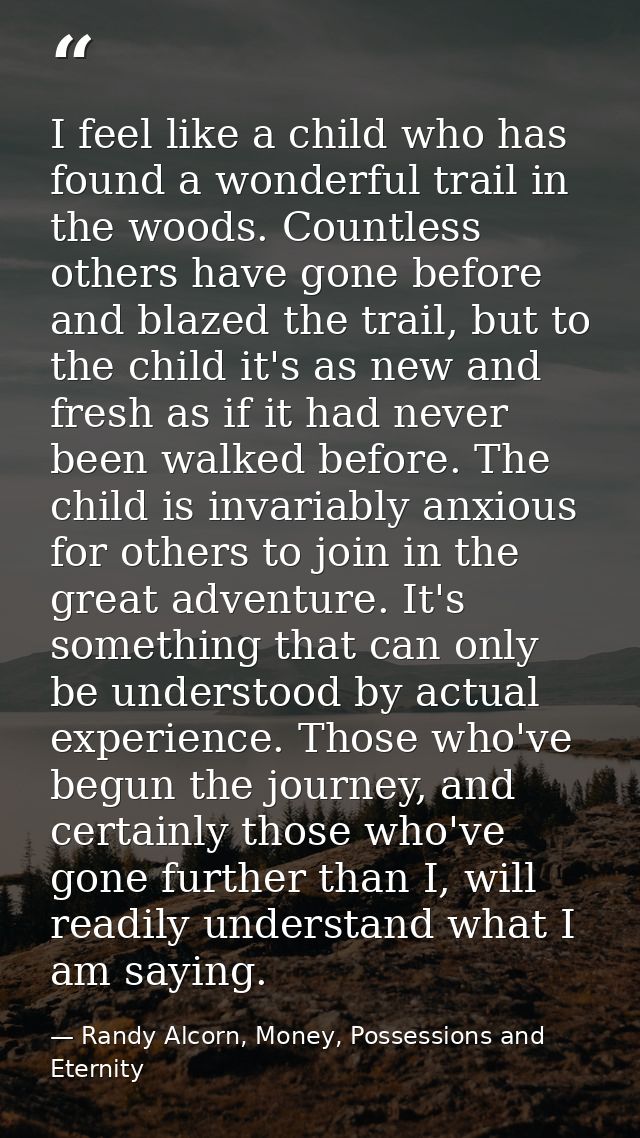 I feel like a child who has found a wonderful trail in the woods. Countless others have gone before and blazed the trail — Randy Alcorn, Money, Possessions and Eternity