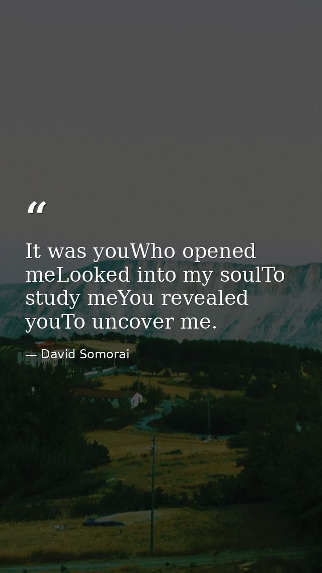 It was youWho opened meLooked into my soulTo study meYou revealed youTo uncover me. — David Somorai
