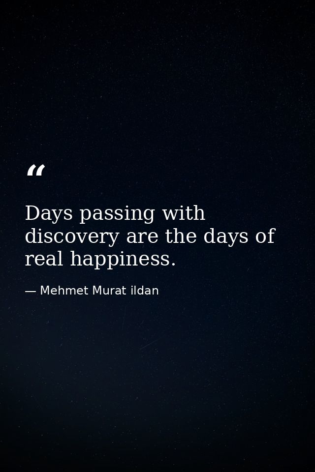 Days passing with discovery are the days of real happiness. — Mehmet Murat ildan