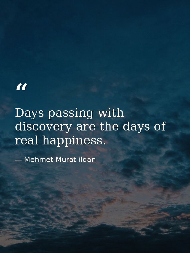 Days passing with discovery are the days of real happiness. — Mehmet Murat ildan