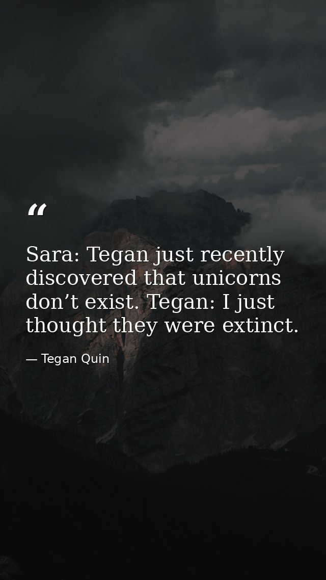 Sara: Tegan just recently discovered that unicorns don’t exist. Tegan: I just thought they were extinct. — Tegan Quin