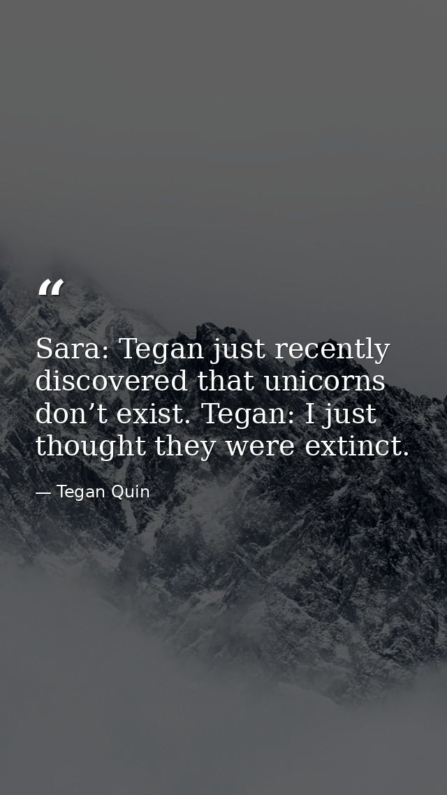 Sara: Tegan just recently discovered that unicorns don’t exist. Tegan: I just thought they were extinct. — Tegan Quin