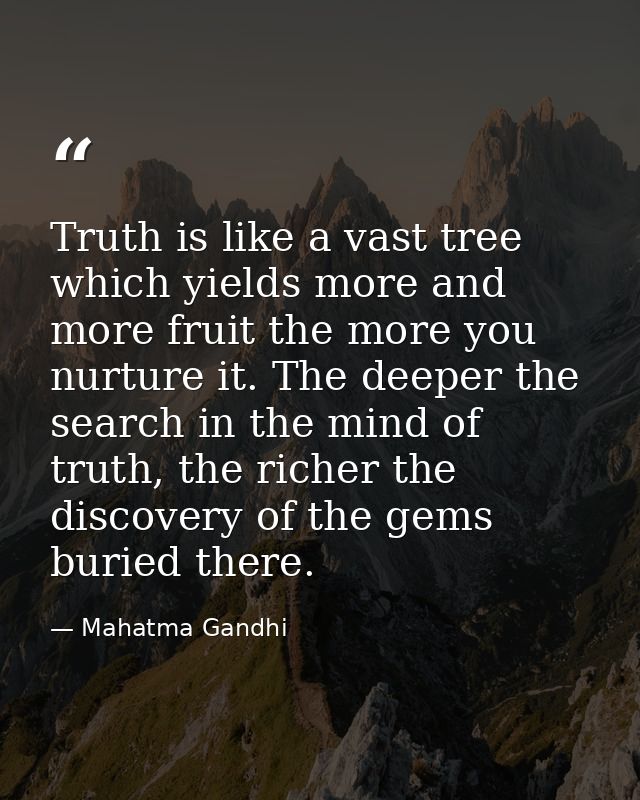 Truth is like a vast tree which yields more and more fruit the more you nurture it. The deeper the search in the mind of — Mahatma Gandhi
