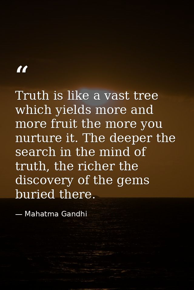 Truth is like a vast tree which yields more and more fruit the more you nurture it. The deeper the search in the mind of — Mahatma Gandhi