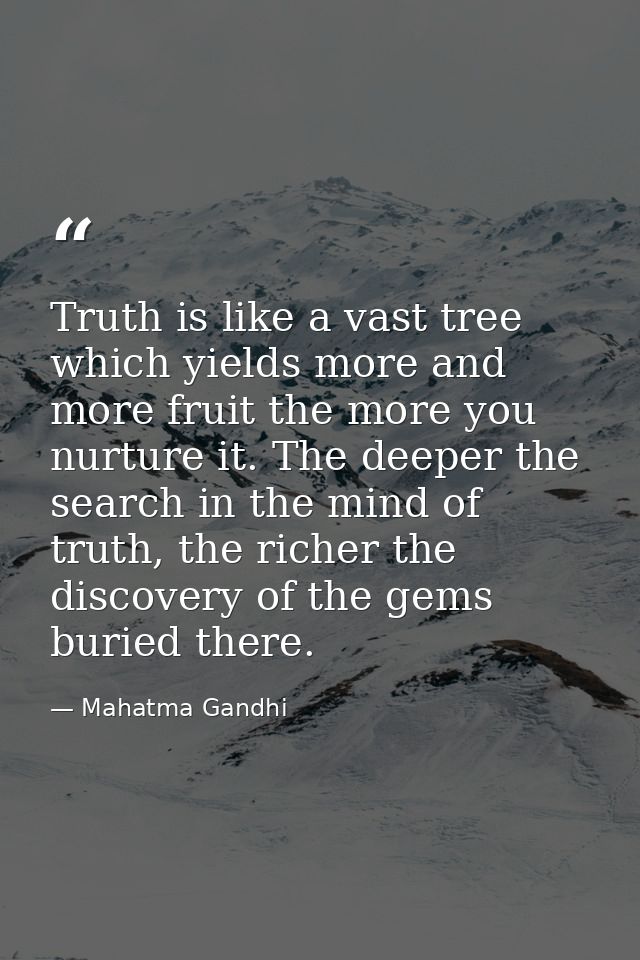 Truth is like a vast tree which yields more and more fruit the more you nurture it. The deeper the search in the mind of — Mahatma Gandhi