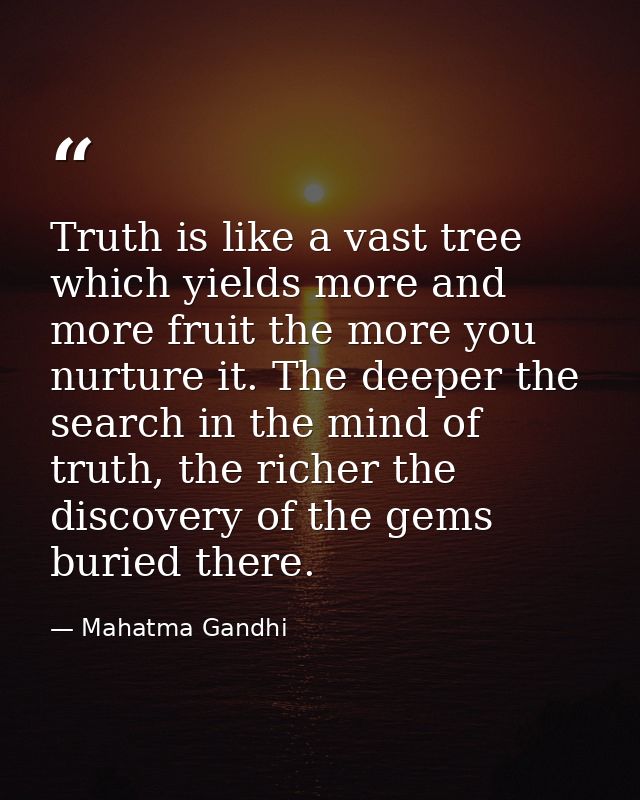 Truth is like a vast tree which yields more and more fruit the more you nurture it. The deeper the search in the mind of — Mahatma Gandhi