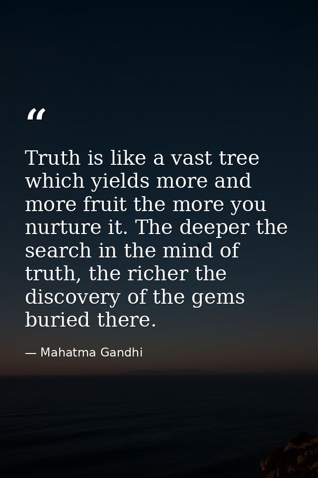 Truth is like a vast tree which yields more and more fruit the more you nurture it. The deeper the search in the mind of — Mahatma Gandhi
