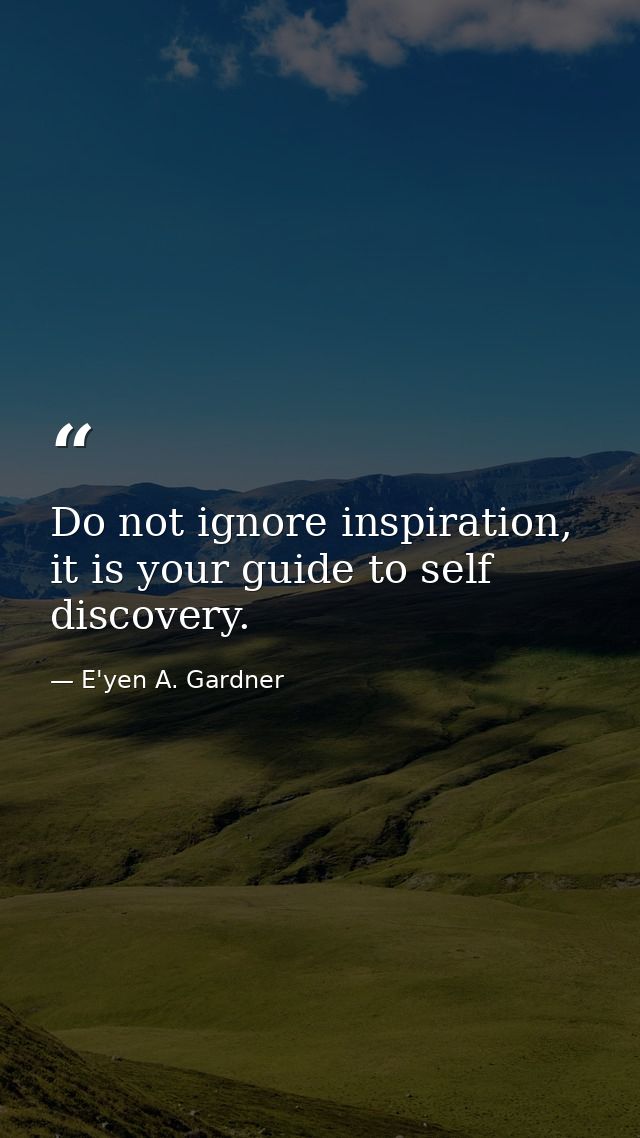 Do not ignore inspiration, it is your guide to self discovery. — E'yen A. Gardner