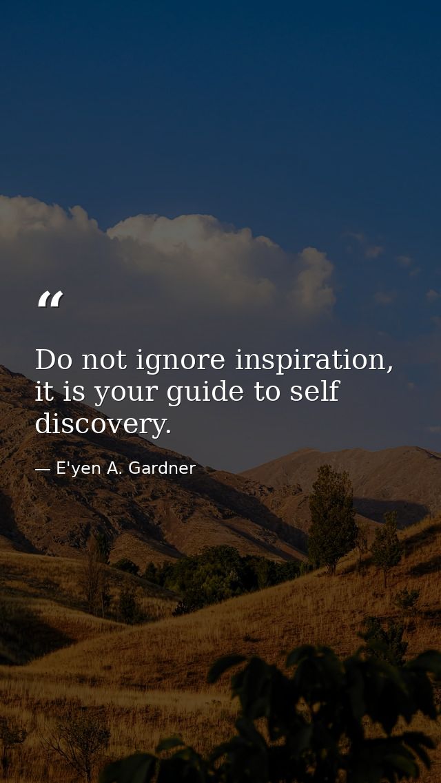 Do not ignore inspiration, it is your guide to self discovery. — E'yen A. Gardner