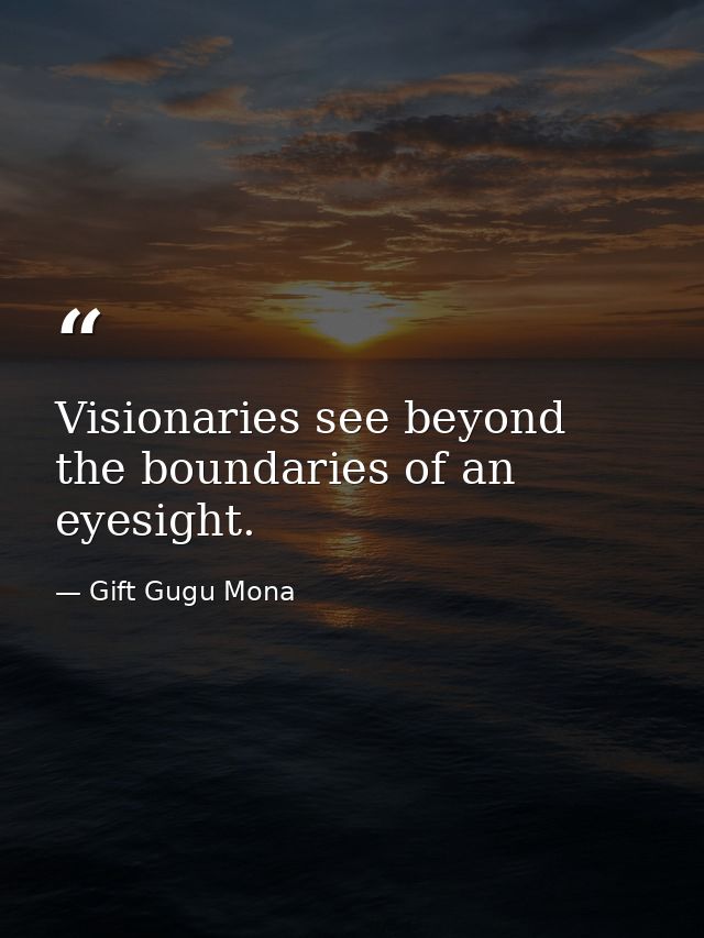 Visionaries see beyond the boundaries of an eyesight. — Gift Gugu Mona