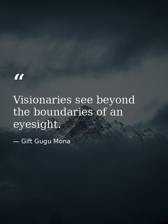 Visionaries see beyond the boundaries of an eyesight. — Gift Gugu Mona