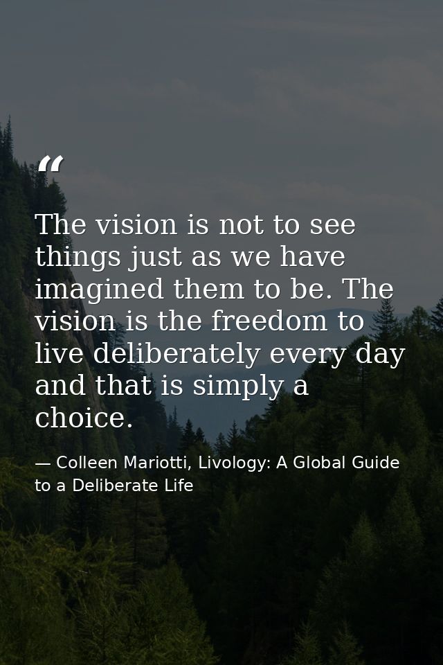 The vision is not to see things just as we have imagined them to be. The vision is the freedom to live deliberately ever — Colleen Mariotti, Livology: A Global Guide to a Deliberate Life