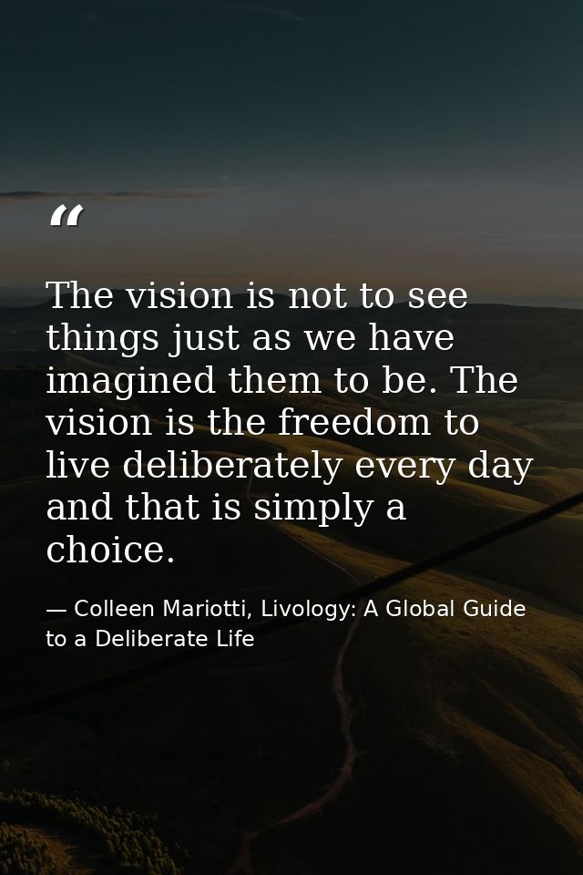 The vision is not to see things just as we have imagined them to be. The vision is the freedom to live deliberately ever — Colleen Mariotti, Livology: A Global Guide to a Deliberate Life