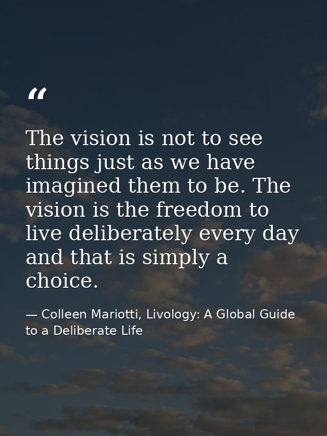 The vision is not to see things just as we have imagined them to be. The vision is the freedom to live deliberately ever — Colleen Mariotti, Livology: A Global Guide to a Deliberate Life