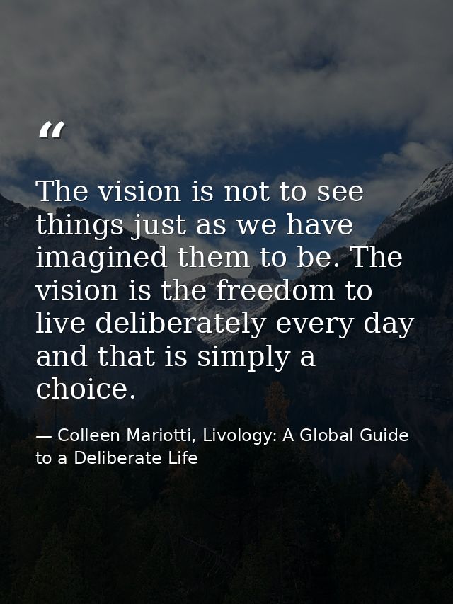 The vision is not to see things just as we have imagined them to be. The vision is the freedom to live deliberately ever — Colleen Mariotti, Livology: A Global Guide to a Deliberate Life