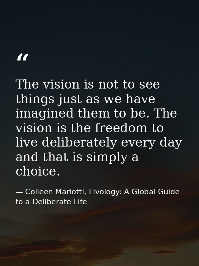 The vision is not to see things just as we have imagined them to be. The vision is the freedom to live deliberately ever — Colleen Mariotti, Livology: A Global Guide to a Deliberate Life