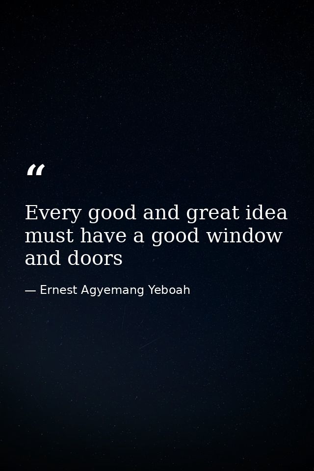 Every good and great idea must have a good window and doors — Ernest Agyemang Yeboah
