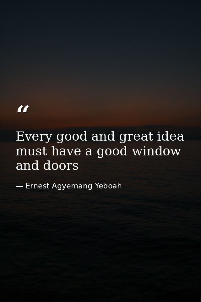 Every good and great idea must have a good window and doors — Ernest Agyemang Yeboah