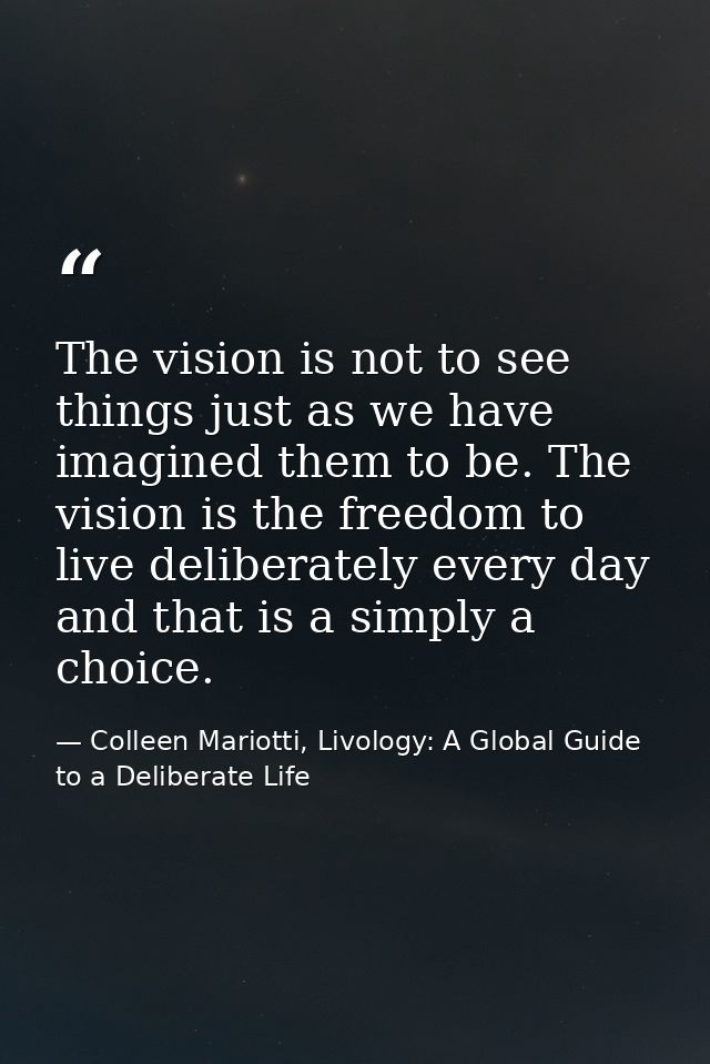 The vision is not to see things just as we have imagined them to be. The vision is the freedom to live deliberately ever — Colleen Mariotti, Livology: A Global Guide to a Deliberate Life