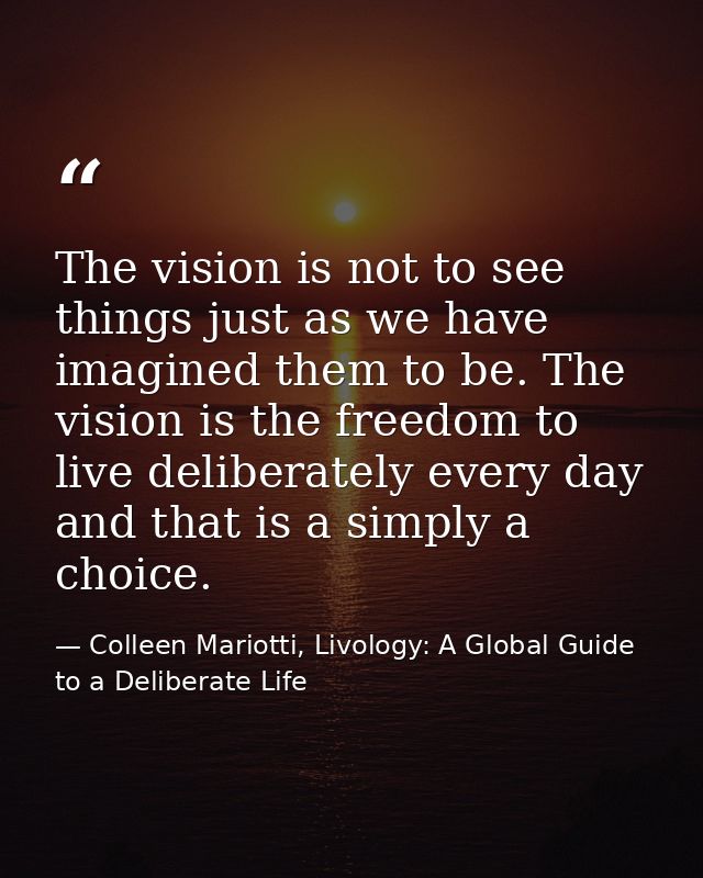 The vision is not to see things just as we have imagined them to be. The vision is the freedom to live deliberately ever — Colleen Mariotti, Livology: A Global Guide to a Deliberate Life