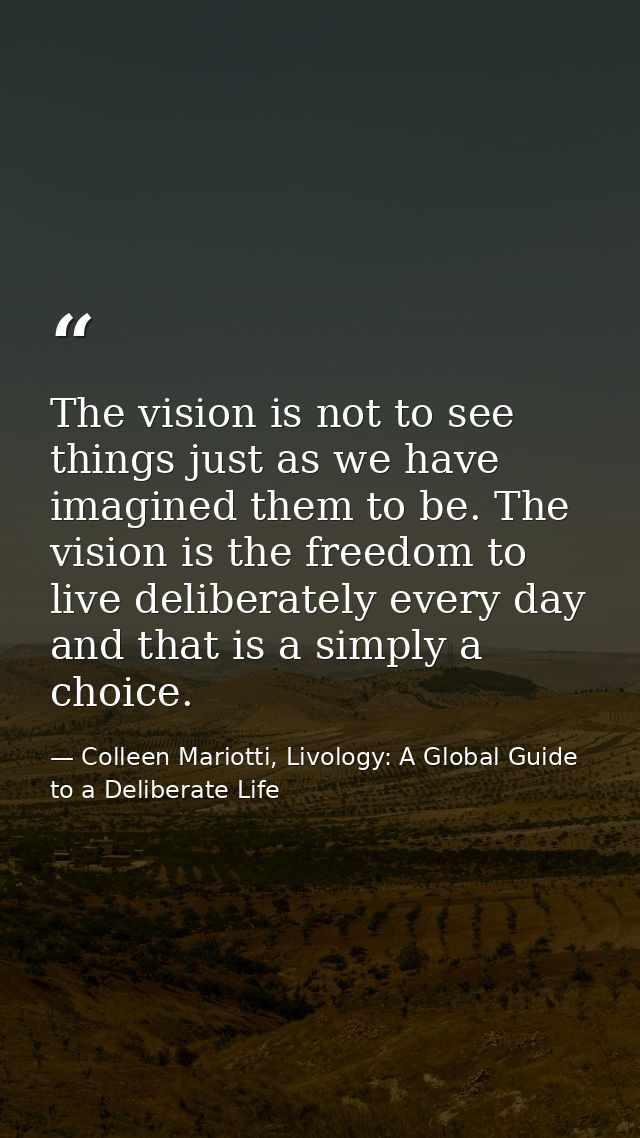 The vision is not to see things just as we have imagined them to be. The vision is the freedom to live deliberately ever — Colleen Mariotti, Livology: A Global Guide to a Deliberate Life