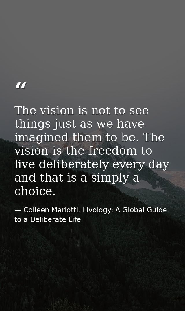 The vision is not to see things just as we have imagined them to be. The vision is the freedom to live deliberately ever — Colleen Mariotti, Livology: A Global Guide to a Deliberate Life